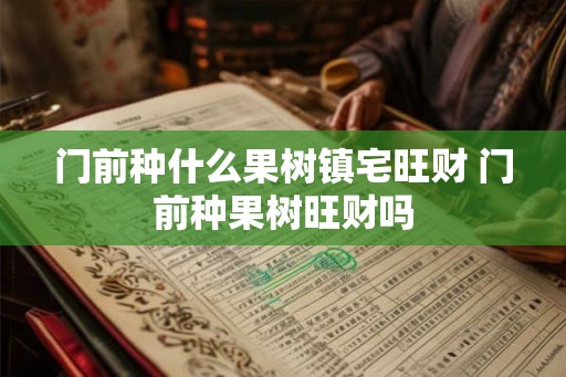门前种什么果树镇宅旺财 门前种果树旺财吗 门前种什么果树镇宅旺财 门前种果树旺财吗