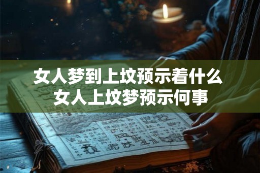 女人梦到上坟预示着什么 女人上坟梦预示何事 女人梦到上坟预示着什么 女人上坟梦预示何事