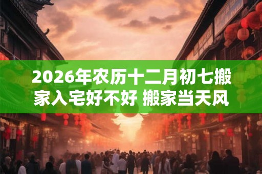 2026年农历十二月初七搬家入宅好不好 搬家当天风水流程