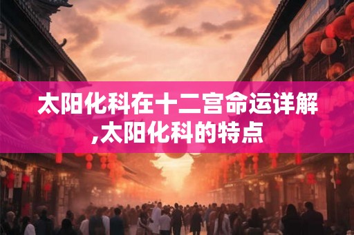 太阳化科在十二宫命运详解,太阳化科的特点