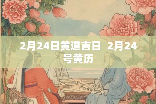2月24日黄道吉日  2月24号黄历
