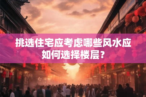 挑选住宅应考虑哪些风水应如何选择楼层？