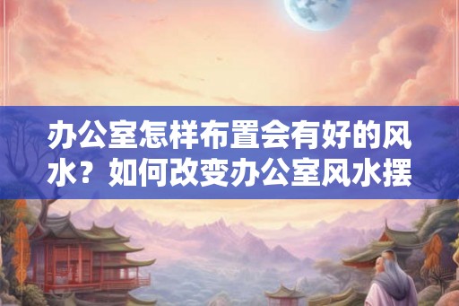 办公室怎样布置会有好的风水？如何改变办公室风水摆设