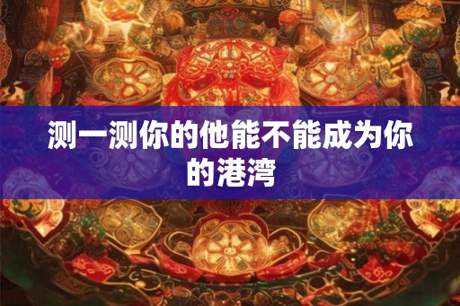 测一测你的他能不能成为你的港湾