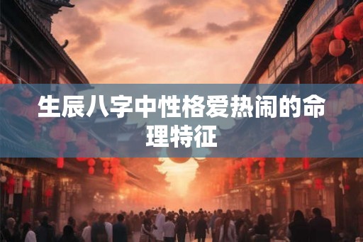 生辰八字中性格爱热闹的命理特征