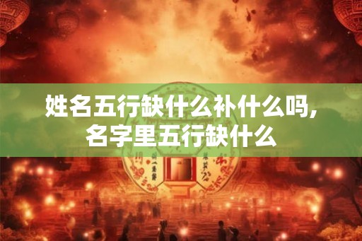 姓名五行缺什么补什么吗,名字里五行缺什么