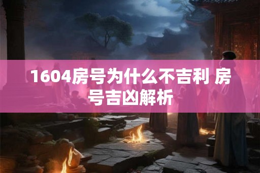 1604房号为什么不吉利 房号吉凶解析 1604房号为什么不吉利 房号吉凶解析