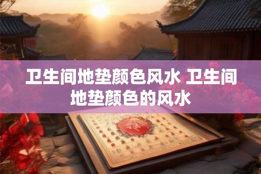 卫生间地垫颜色风水 卫生间地垫颜色的风水