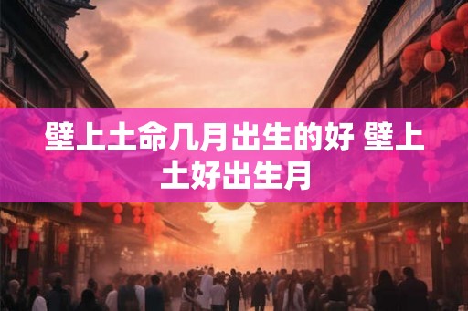 壁上土命几月出生的好 壁上土好出生月