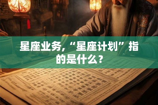 星座业务,“星座计划”指的是什么? 星座业务,“星座计划”指的是什么?