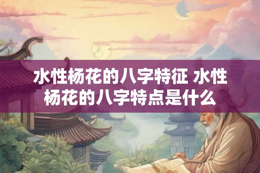 水性杨花的八字特征 水性杨花的八字特点是什么