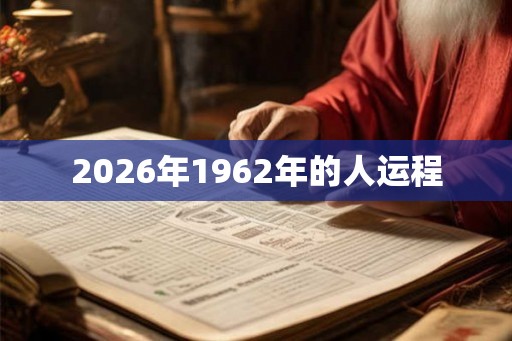 2026年1962年的人运程 2026年1962年的人运程