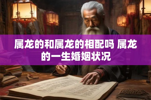 属龙的和属龙的相配吗 属龙的一生婚姻状况