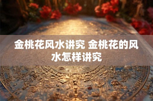 金桃花风水讲究 金桃花的风水怎样讲究