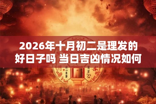 2026年十月初二是理发的好日子吗 当日吉凶情况如何