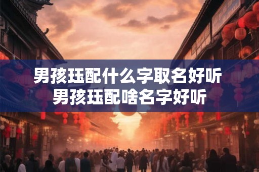 男孩珏配什么字取名好听 男孩珏配啥名字好听 男孩珏配什么字取名好听 男孩珏配啥名字好听