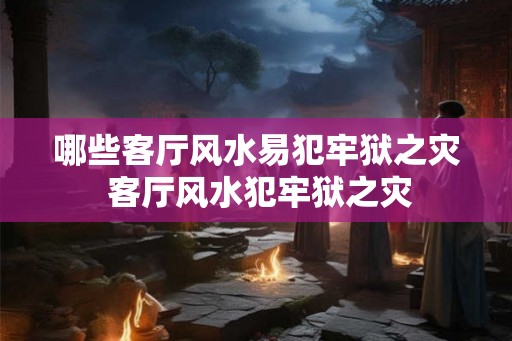 哪些客厅风水易犯牢狱之灾 客厅风水犯牢狱之灾