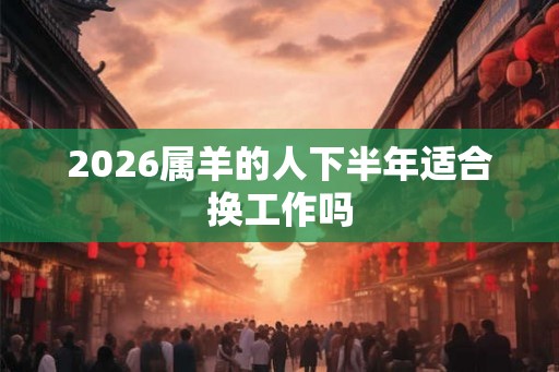 2026属羊的人下半年适合换工作吗