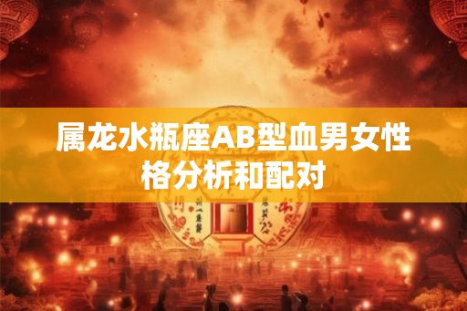 属龙水瓶座AB型血男女性格分析和配对