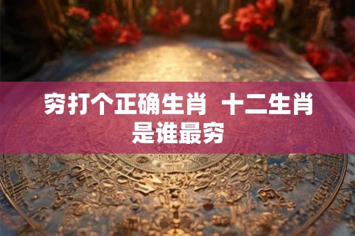 穷打个正确生肖  十二生肖是谁最穷