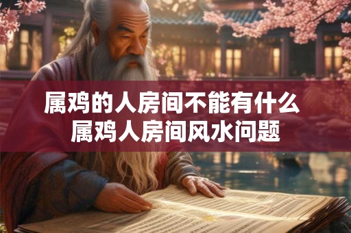属鸡的人房间不能有什么 属鸡人房间风水问题