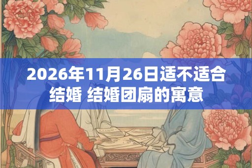 2026年11月26日适不适合结婚 结婚团扇的寓意