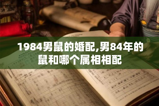 1984男鼠的婚配,男84年的鼠和哪个属相相配