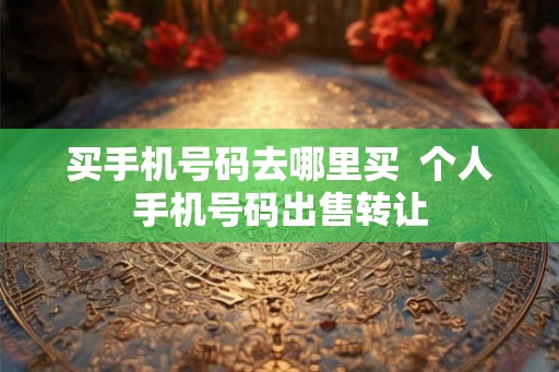 买手机号码去哪里买  个人手机号码出售转让