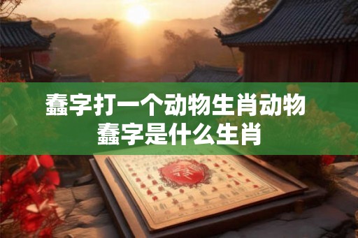 蠢字打一个动物生肖动物 蠢字是什么生肖