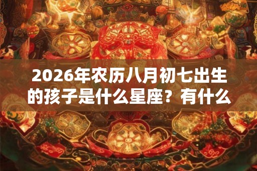 2026年农历八月初七出生的孩子是什么星座？有什么特点？