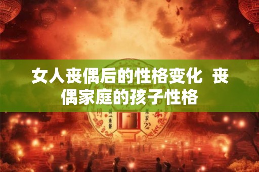 女人丧偶后的性格变化  丧偶家庭的孩子性格