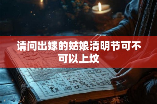 请问出嫁的姑娘清明节可不可以上坟 请问出嫁的姑娘清明节可不可以上坟