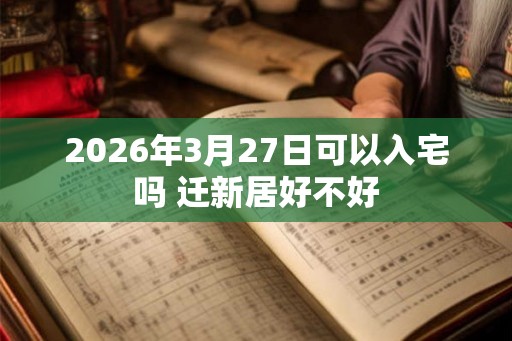 2026年3月27日可以入宅吗 迁新居好不好 2026年3月27日可以入宅吗 迁新居好不好