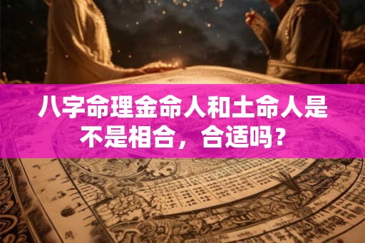 八字命理金命人和土命人是不是相合，合适吗？