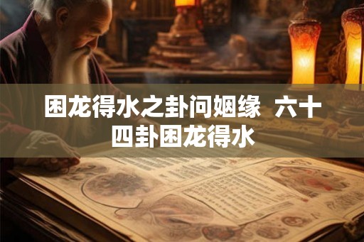 困龙得水之卦问姻缘  六十四卦困龙得水