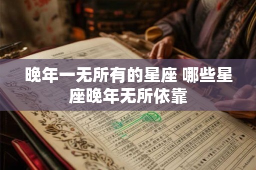 晚年一无所有的星座 哪些星座晚年无所依靠