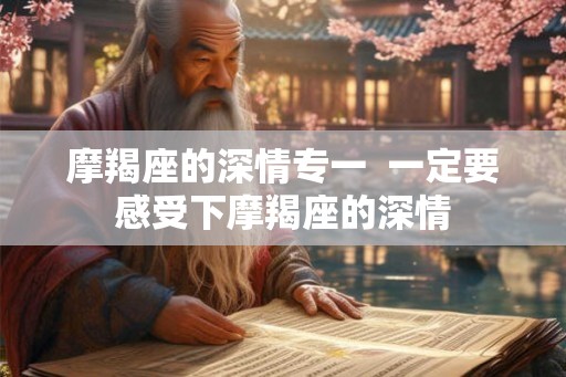 摩羯座的深情专一  一定要感受下摩羯座的深情