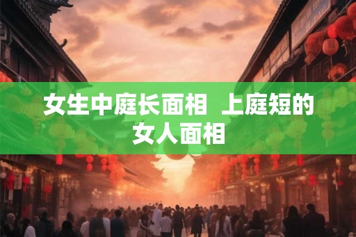 女生中庭长面相  上庭短的女人面相