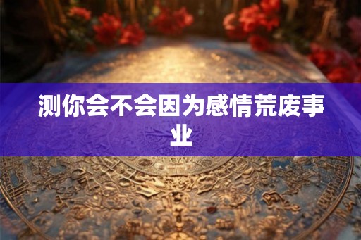 测你会不会因为感情荒废事业