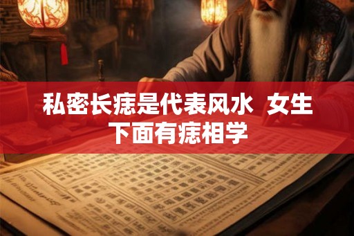 私密长痣是代表风水  女生下面有痣相学