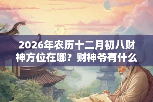 2026年农历十二月初八财神方位在哪?财神爷有什么寓意? 2026年农历十二月初八财神方位在哪?财神爷有什么寓意?