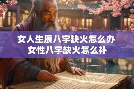 女人生辰八字缺火怎么办 女性八字缺火怎么补