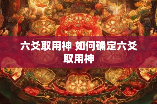 六爻取用神 如何确定六爻取用神 六爻取用神 如何确定六爻取用神