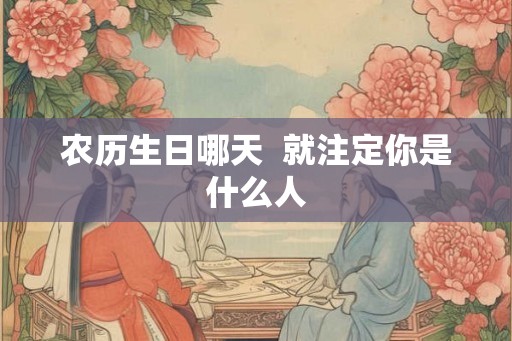 农历生日哪天  就注定你是什么人