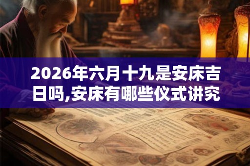 2026年六月十九是安床吉日吗,安床有哪些仪式讲究