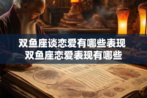 双鱼座谈恋爱有哪些表现 双鱼座恋爱表现有哪些