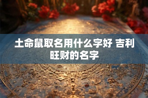 土命鼠取名用什么字好 吉利旺财的名字
