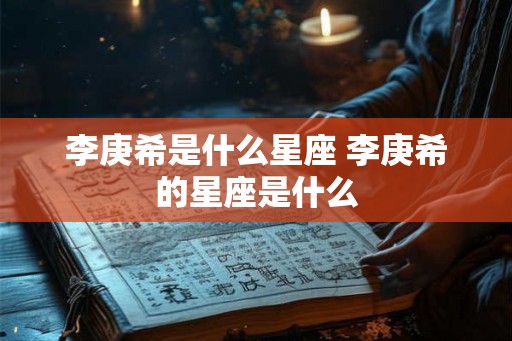 李庚希是什么星座 李庚希的星座是什么