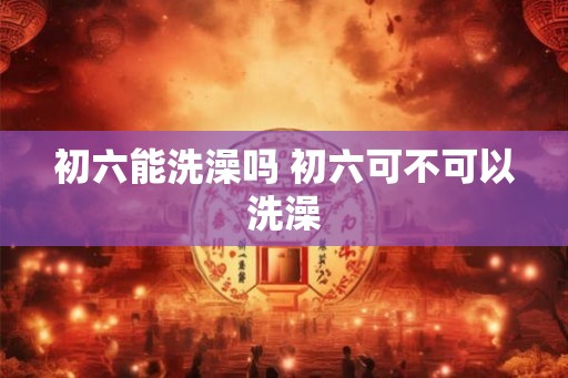 初六能洗澡吗 初六可不可以洗澡