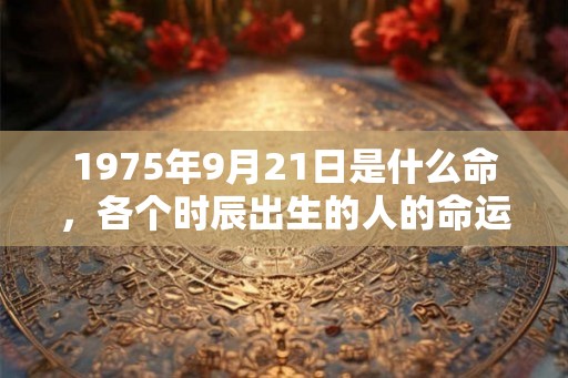 1975年9月21日是什么命，各个时辰出生的人的命运